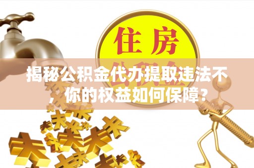 三角揭秘公积金代办提取违法不，你的权益如何保障？