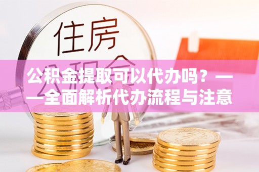 三角公积金提取可以代办吗？——全面解析代办流程与注意事项